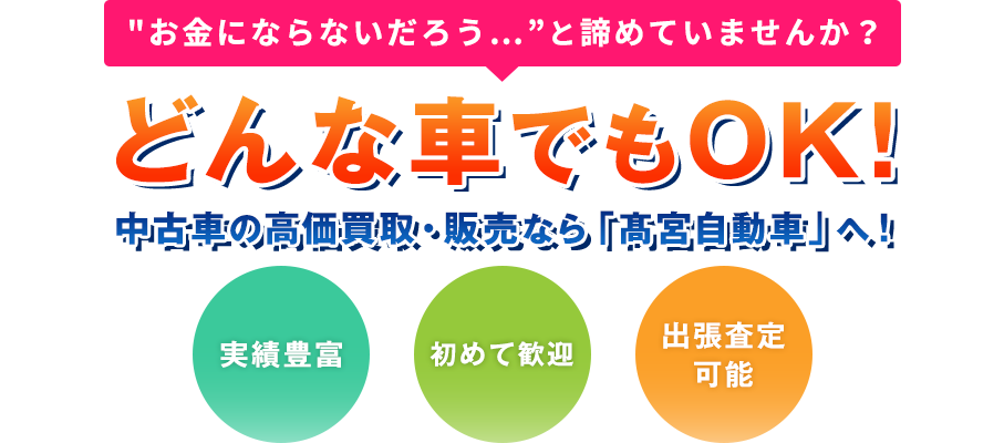 "お金にならないだろう…”と諦めていませんか？どんな車でもOK!中古車の高価買取・販売なら「髙宮自動車」へ！実績豊富,初めて歓迎,出張査定可能